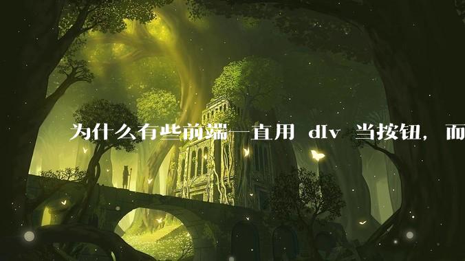 为什么有些前端一直用 div 当按钮，而不是用 button？